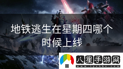 地鐵逃生在星期四哪個(gè)時(shí)候上線