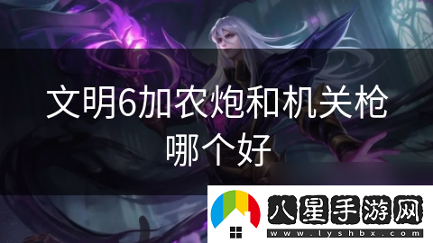 文明6加農(nóng)炮和機關(guān)槍哪個好