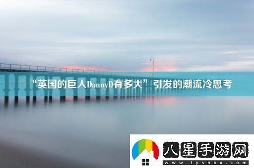 “英國(guó)的巨人DannyD有多大”引發(fā)的潮流冷思考