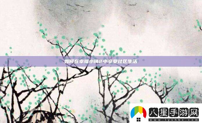 如何在幸福小鎮(zhèn)2中享受社區(qū)生活
