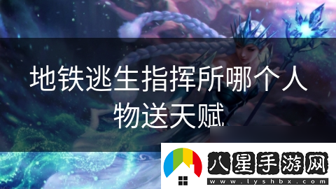 地鐵逃生指揮所哪個人物送天賦