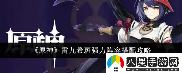 原神雷九希斑強(qiáng)力陣容搭配攻略