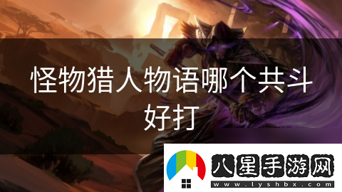 怪物獵人物語(yǔ)哪個(gè)共斗好打