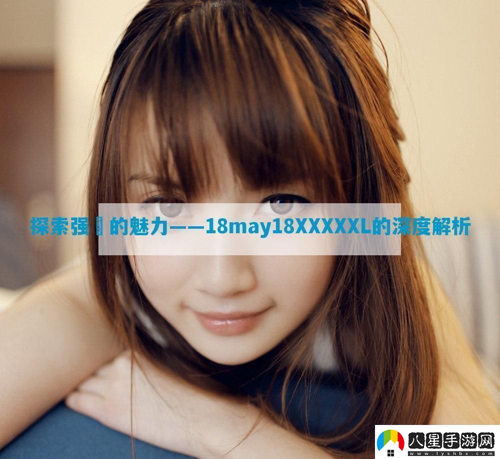 探索強?的魅力——18may18XXXXXL的深度解析