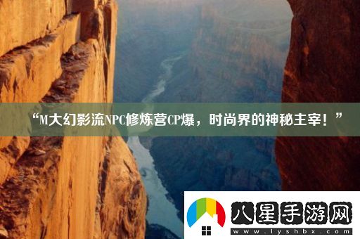 “M大幻影流NPC修煉營CP爆時尚界的神秘主宰！”