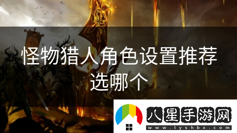 怪物獵人角色設(shè)置推薦選哪個(gè)